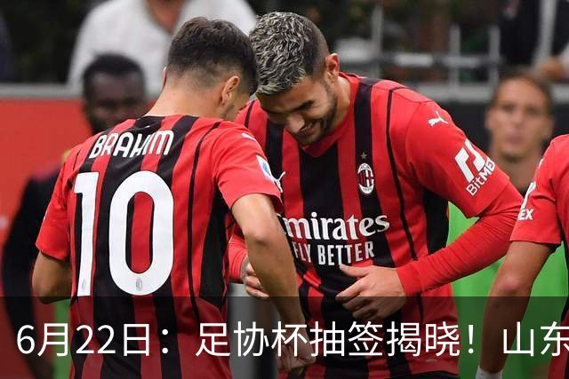 6月22日：足协杯抽签揭晓！山东泰山能否靠“神签”避开海港申花，逆袭卫冕？